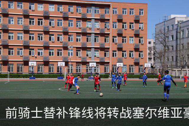 前骑士替补锋线将转战塞尔维亚豪门，他在上赛季的表现还算不错？